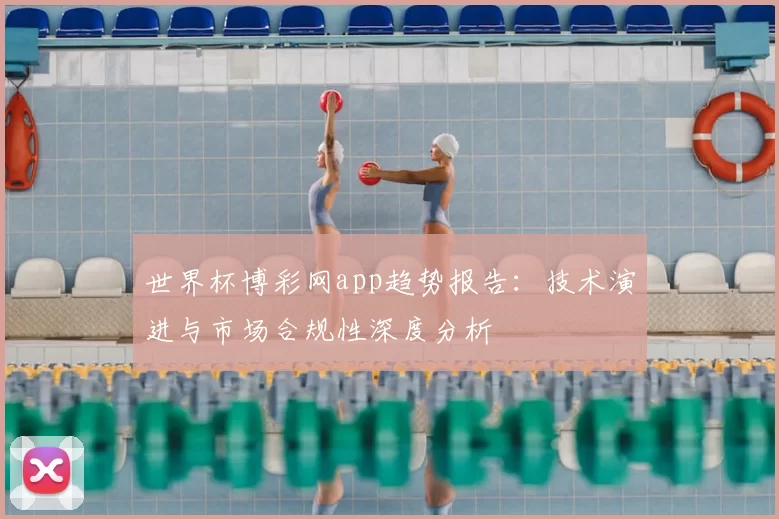 世界杯博彩网app趋势报告:技术演进与市场合规性深度分析
