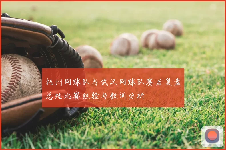 杭州网球队与武汉网球队赛后复盘总结比赛经验与教训分析