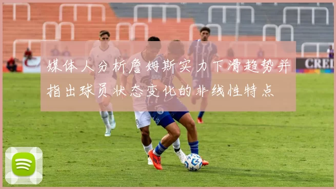 媒体人分析詹姆斯实力下滑趋势并指出球员状态变化的非线性特点