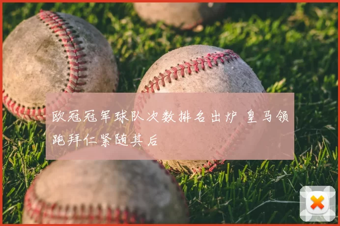 欧冠冠军球队次数排名出炉 皇马领跑拜仁紧随其后