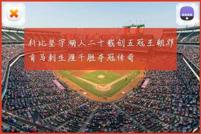 科比坚守湖人二十载创五冠王朝邓肯马刺生涯千胜夺冠传奇