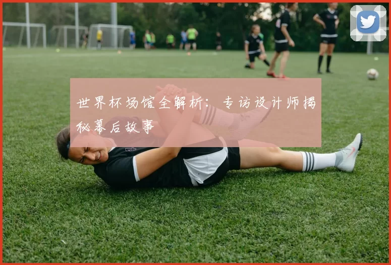 世界杯场馆全解析:专访设计师揭秘幕后故事
