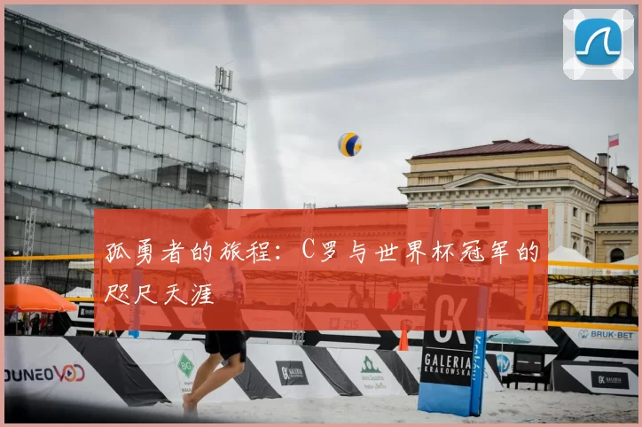 孤勇者的旅程：C罗与世界杯冠军的咫尺天涯