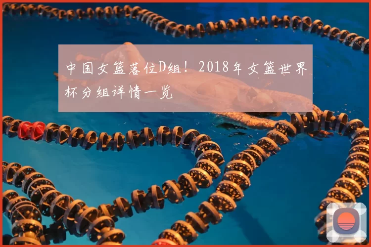 中国女篮落位D组！2018年女篮世界杯分组详情一览