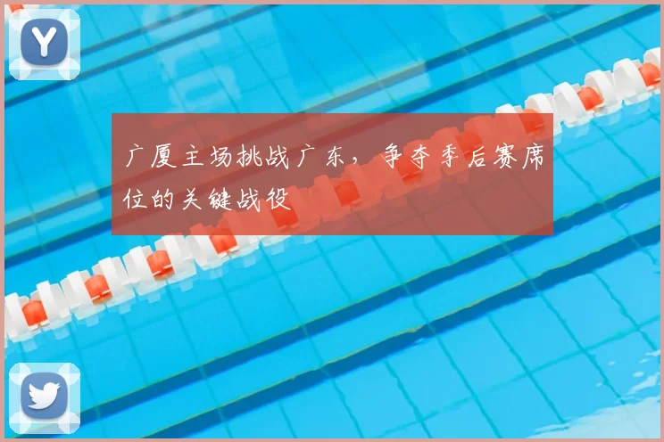 广厦主场挑战广东，争夺季后赛席位的关键战役