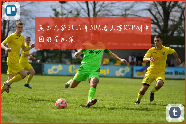 吴亦凡获2017年NBA名人赛MVP创中国明星纪录