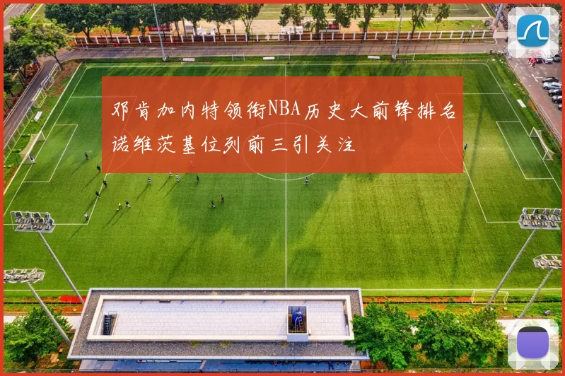邓肯加内特领衔NBA历史大前锋排名诺维茨基位列前三引关注