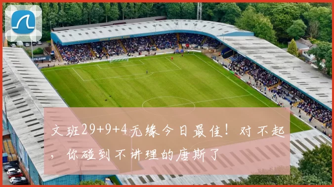 文班29+9+4无缘今日最佳!对不起,你碰到不讲理的唐斯了