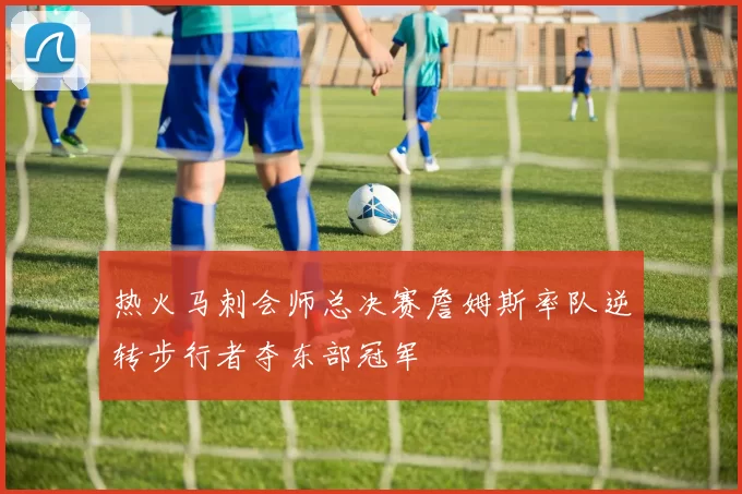 热火马刺会师总决赛詹姆斯率队逆转步行者夺东部冠军