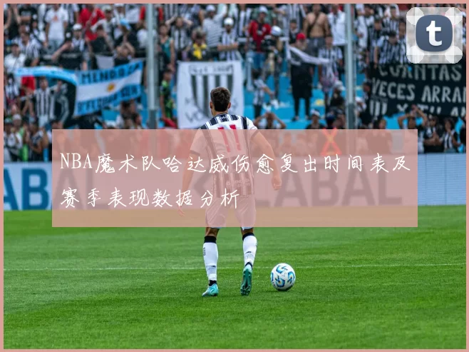 NBA魔术队哈达威伤愈复出时间表及赛季表现数据分析