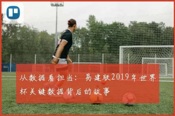 从数据看担当：易建联2019年世界杯关键数据背后的故事