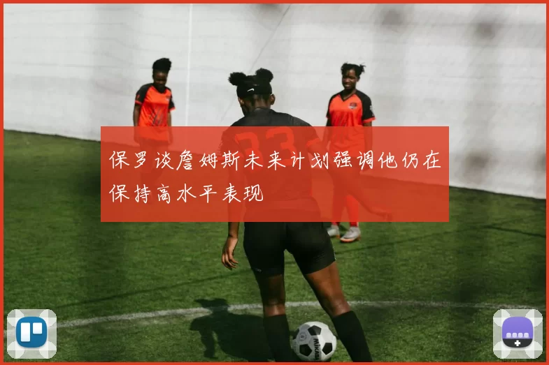 保罗谈詹姆斯未来计划强调他仍在保持高水平表现
