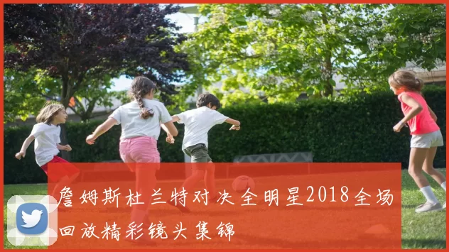 詹姆斯杜兰特对决全明星2018全场回放精彩镜头集锦