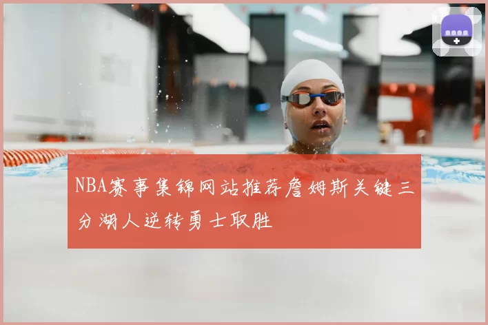 NBA赛事集锦网站推荐詹姆斯关键三分湖人逆转勇士取胜