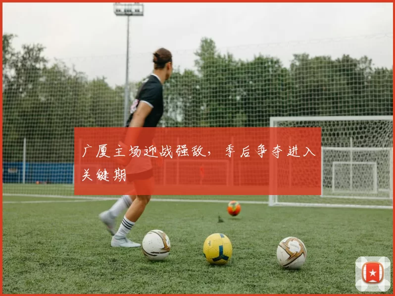广厦主场迎战强敌，季后争夺进入关键期