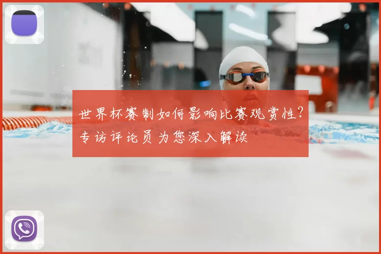 世界杯赛制如何影响比赛观赏性？专访评论员为您深入解读