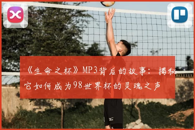 《生命之杯》MP3背后的故事：揭秘它如何成为98世界杯的灵魂之声