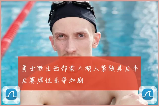 勇士跌出西部前六湖人紧随其后季后赛席位竞争加剧