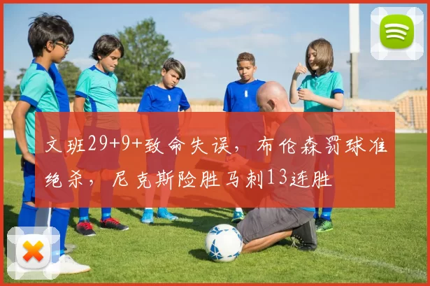 文班29+9+致命失误,布伦森罚球准绝杀,尼克斯险胜马刺13连胜