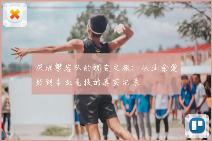 深圳攀岩队的蜕变之旅：从业余爱好到专业竞技的真实记录