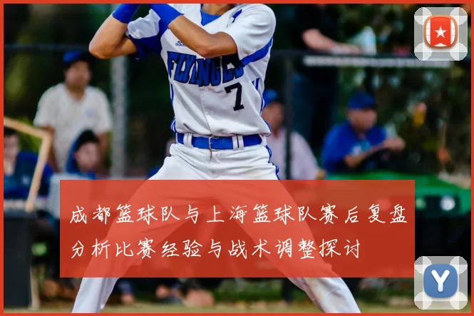 成都篮球队与上海篮球队赛后复盘分析比赛经验与战术调整探讨