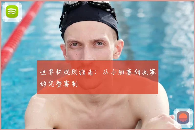 世界杯规则指南：从小组赛到决赛的完整赛制