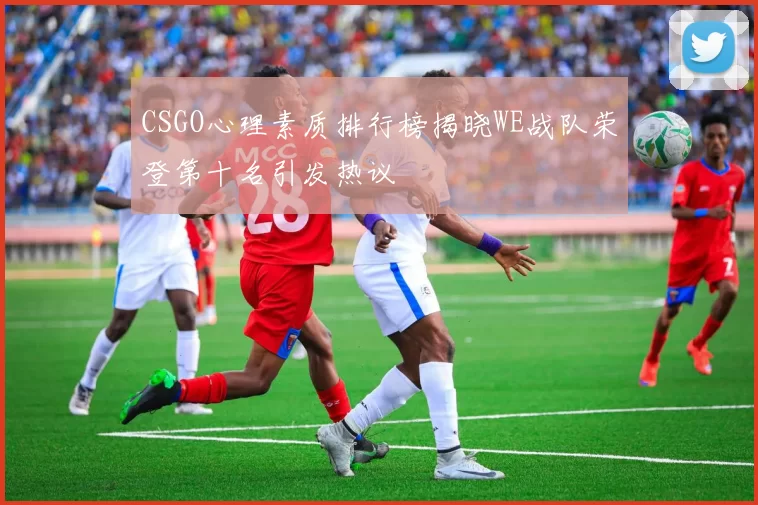 CSGO心理素质排行榜揭晓WE战队荣登第十名引发热议