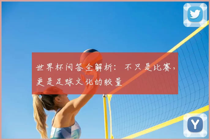 世界杯问答全解析:不只是比赛,更是足球文化的较量