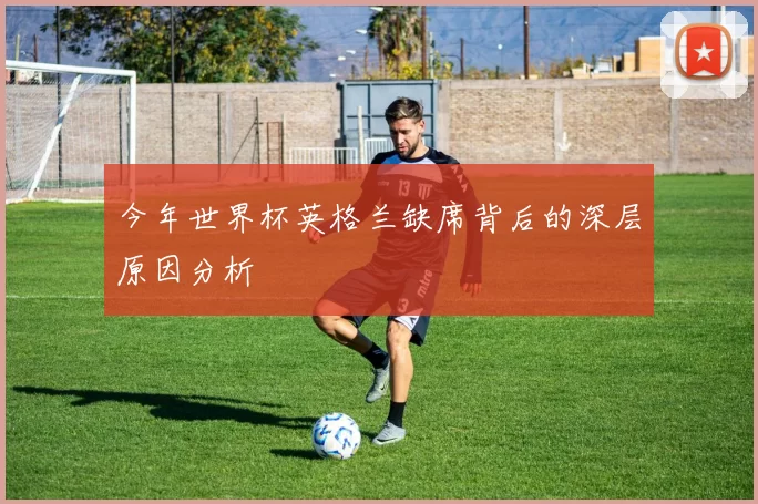 今年世界杯英格兰缺席背后的深层原因分析