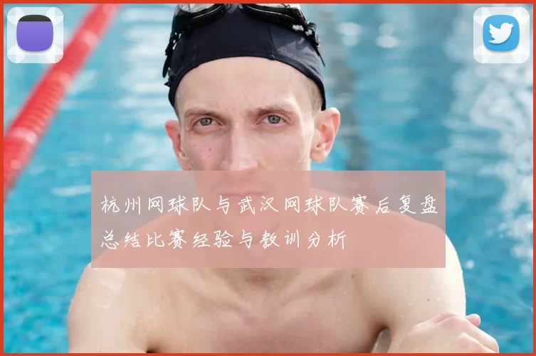 杭州网球队与武汉网球队赛后复盘总结比赛经验与教训分析