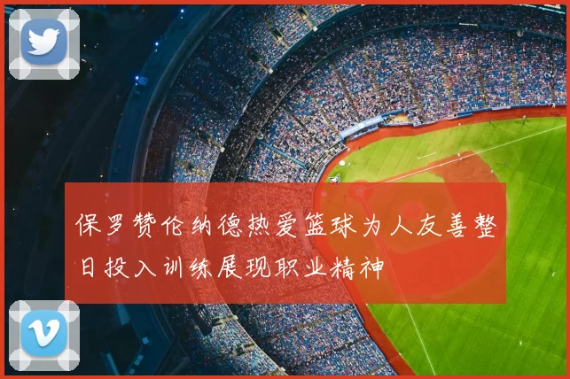 保罗赞伦纳德热爱篮球为人友善整日投入训练展现职业精神