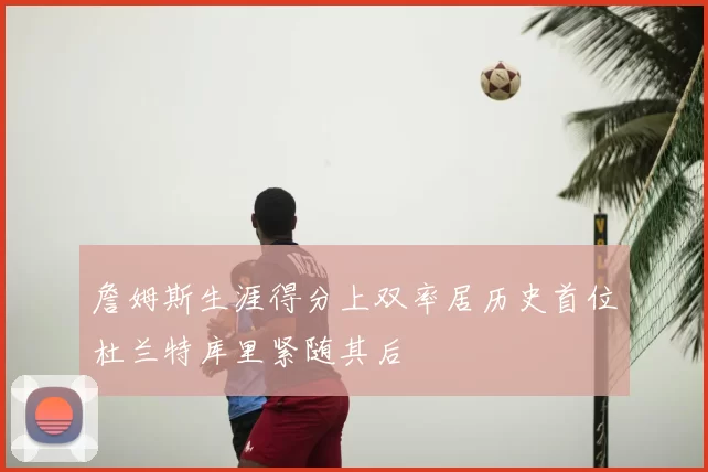 詹姆斯生涯得分上双率居历史首位杜兰特库里紧随其后