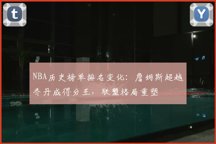 NBA历史榜单排名变化：詹姆斯超越乔丹成得分王，联盟格局重塑