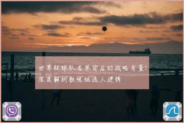 世界杯球队名单背后的战略考量：深度解析教练组选人逻辑