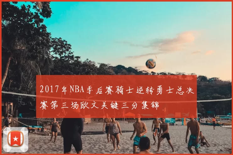 2017年NBA季后赛骑士逆转勇士总决赛第三场欧文关键三分集锦