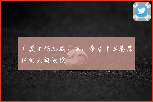 广厦主场挑战广东，争夺季后赛席位的关键战役