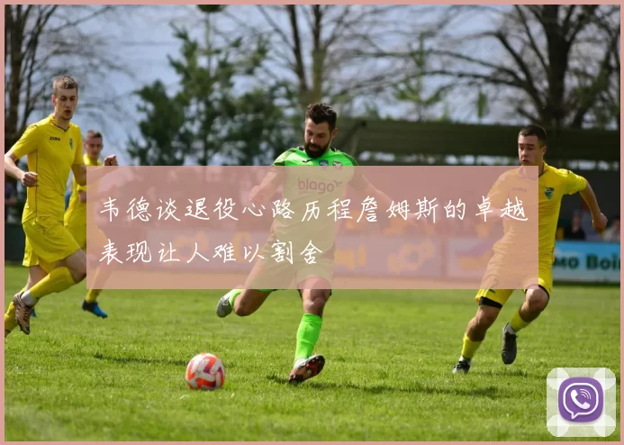 韦德谈退役心路历程詹姆斯的卓越表现让人难以割舍