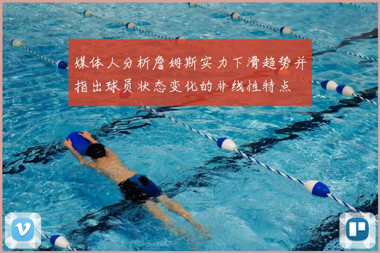 媒体人分析詹姆斯实力下滑趋势并指出球员状态变化的非线性特点