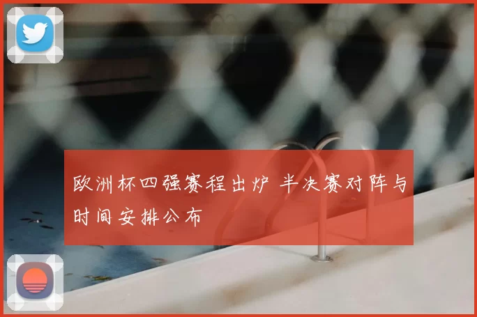 欧洲杯四强赛程出炉 半决赛对阵与时间安排公布