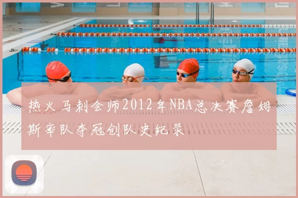 热火马刺会师2012年NBA总决赛詹姆斯率队夺冠创队史纪录