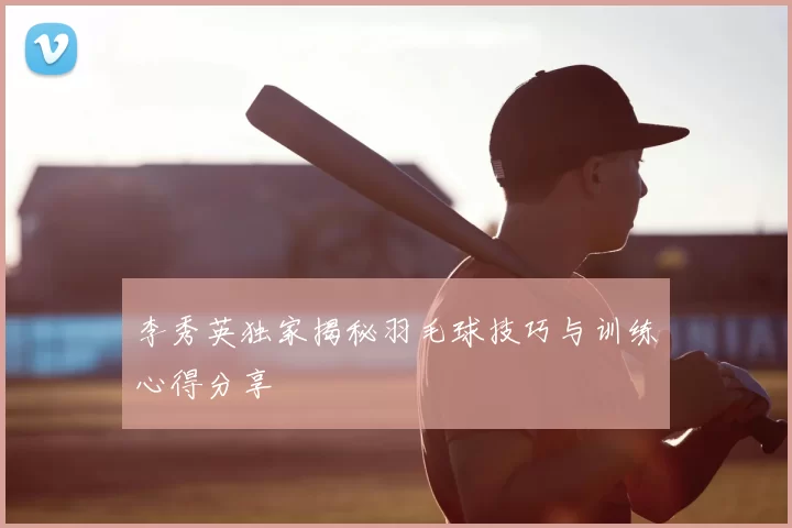 李秀英独家揭秘羽毛球技巧与训练心得分享