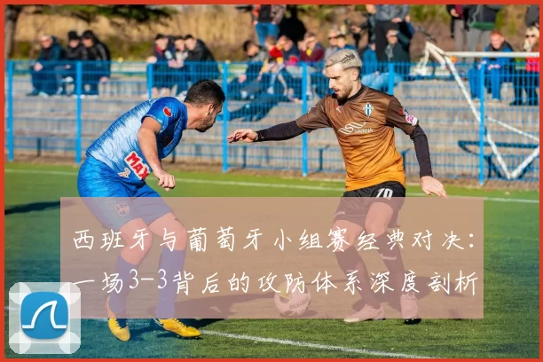 西班牙与葡萄牙小组赛经典对决：一场3-3背后的攻防体系深度剖析