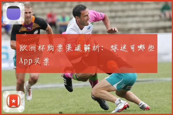 欧洲杯购票渠道解析:球迷可哪些App买票