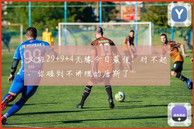 文班29+9+4无缘今日最佳！对不起，你碰到不讲理的唐斯了