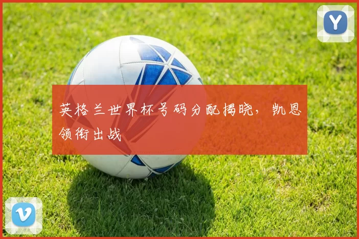 英格兰世界杯号码分配揭晓,凯恩领衔出战