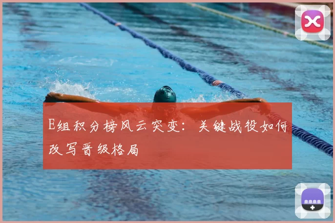 E组积分榜风云突变：关键战役如何改写晋级格局