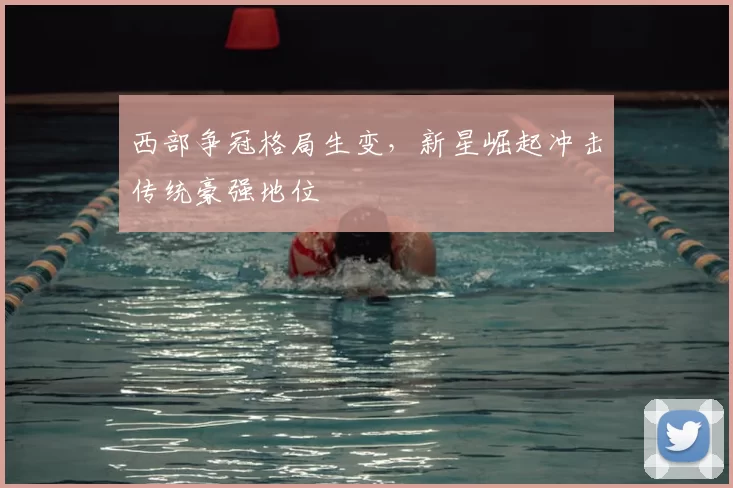 西部争冠格局生变，新星崛起冲击传统豪强地位