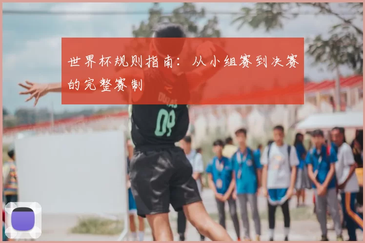 世界杯规则指南：从小组赛到决赛的完整赛制