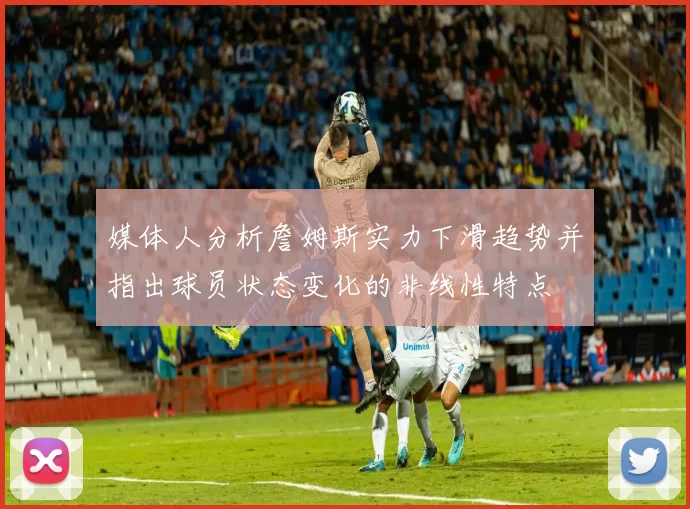 媒体人分析詹姆斯实力下滑趋势并指出球员状态变化的非线性特点