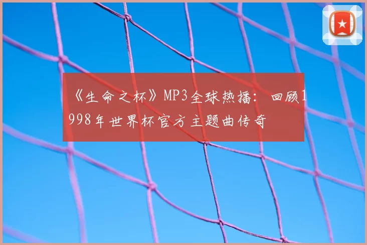 《生命之杯》MP3全球热播：回顾1998年世界杯官方主题曲传奇